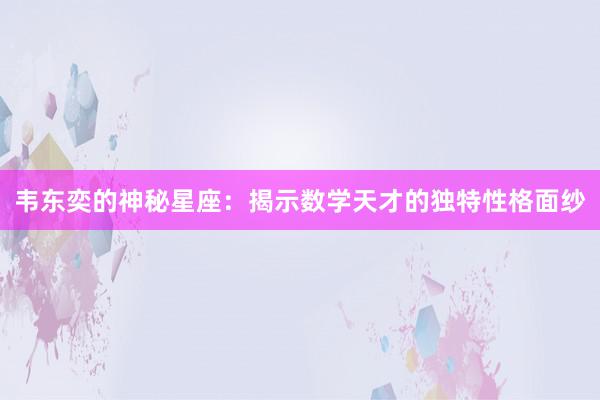 韦东奕的神秘星座：揭示数学天才的独特性格面纱